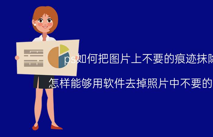 ps如何把图片上不要的痕迹抹除 怎样能够用软件去掉照片中不要的部分？